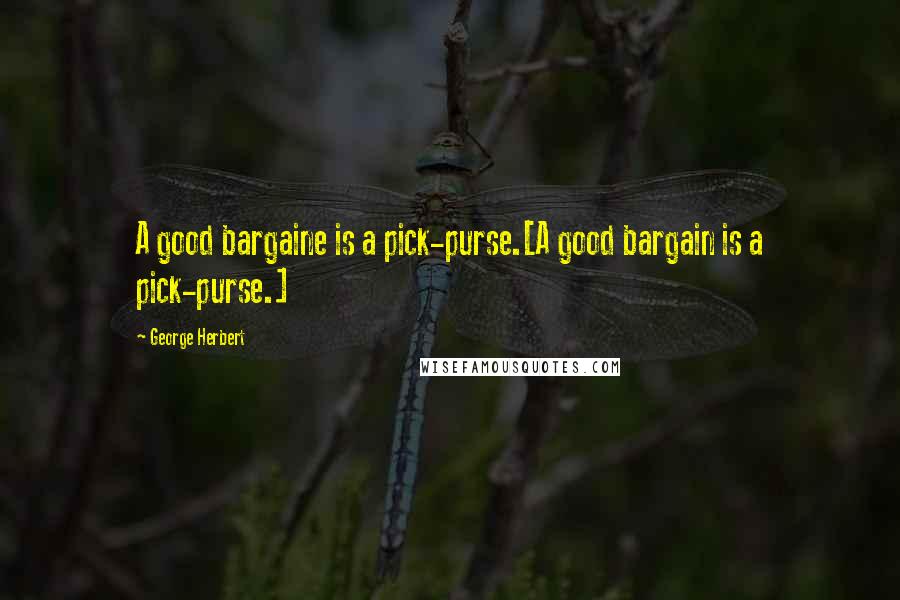 George Herbert Quotes: A good bargaine is a pick-purse.[A good bargain is a pick-purse.]