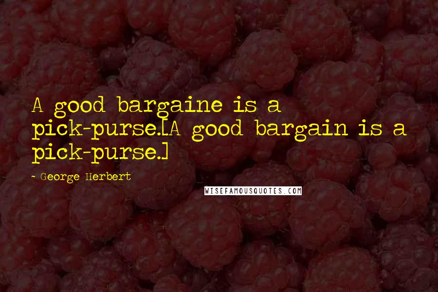 George Herbert Quotes: A good bargaine is a pick-purse.[A good bargain is a pick-purse.]