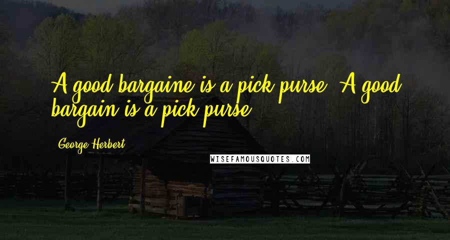 George Herbert Quotes: A good bargaine is a pick-purse.[A good bargain is a pick-purse.]