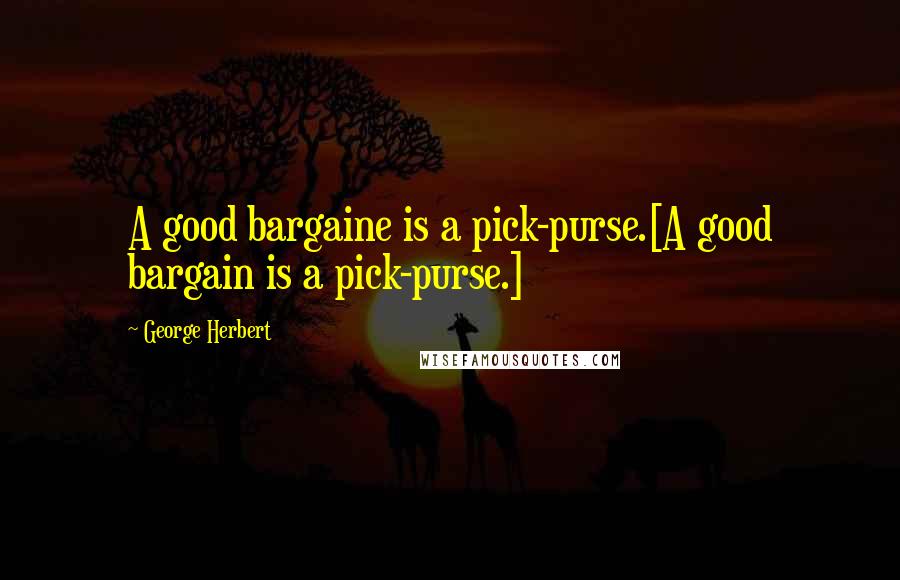 George Herbert Quotes: A good bargaine is a pick-purse.[A good bargain is a pick-purse.]