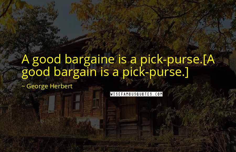 George Herbert Quotes: A good bargaine is a pick-purse.[A good bargain is a pick-purse.]