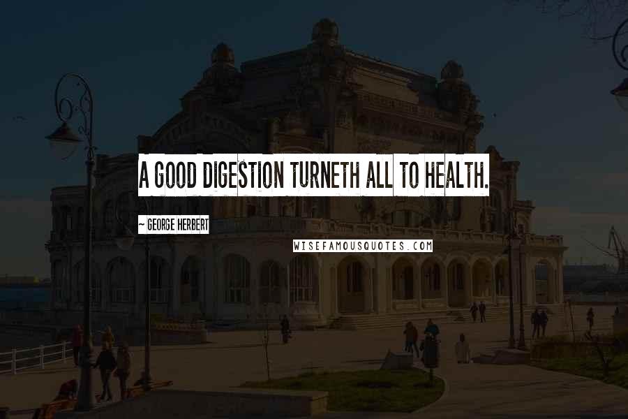 George Herbert Quotes: A good digestion turneth all to health.