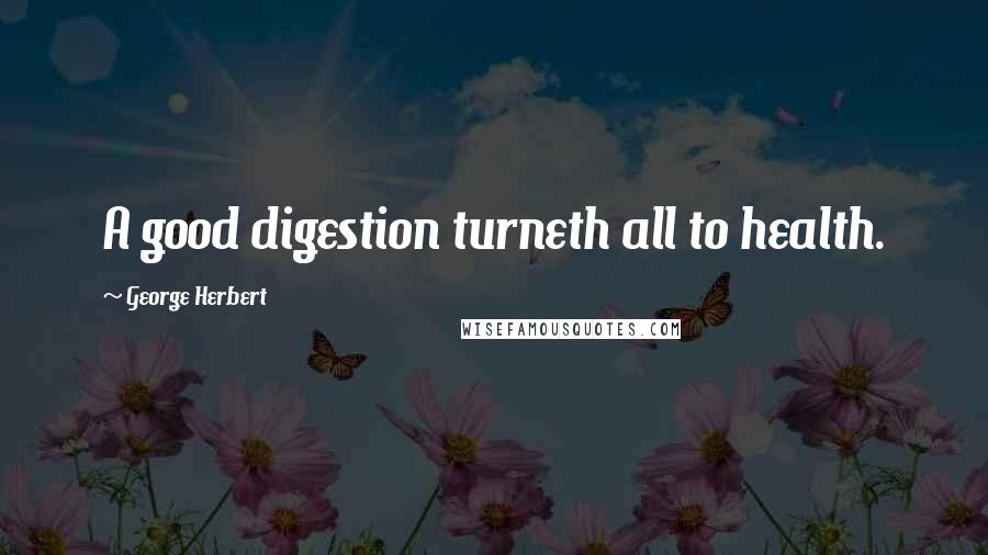 George Herbert Quotes: A good digestion turneth all to health.