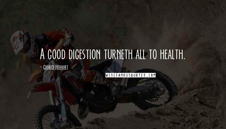 George Herbert Quotes: A good digestion turneth all to health.