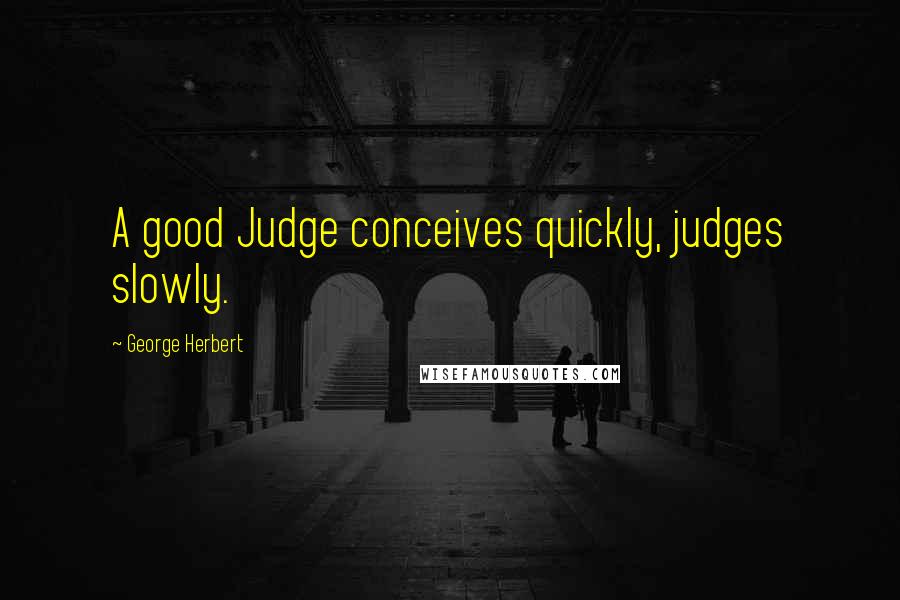 George Herbert Quotes: A good Judge conceives quickly, judges slowly.