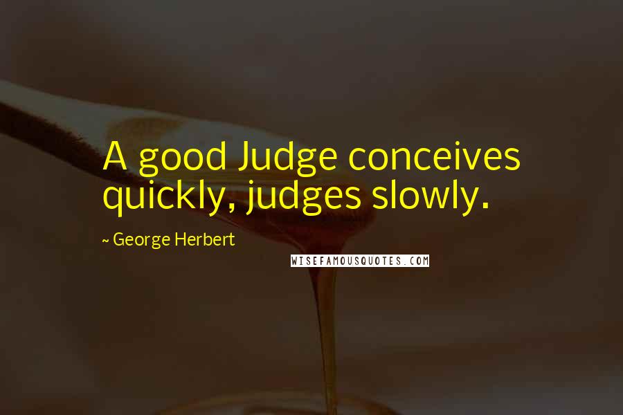 George Herbert Quotes: A good Judge conceives quickly, judges slowly.