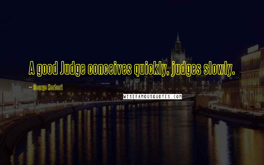 George Herbert Quotes: A good Judge conceives quickly, judges slowly.