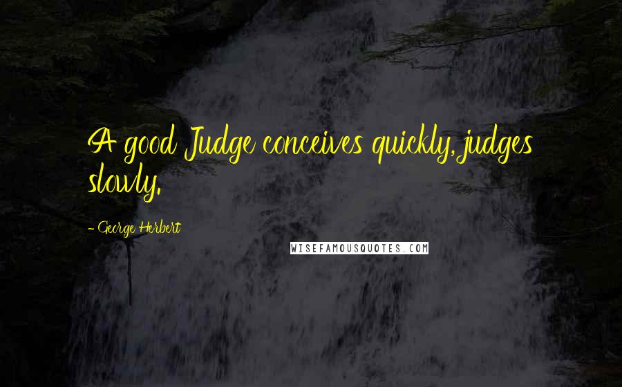 George Herbert Quotes: A good Judge conceives quickly, judges slowly.