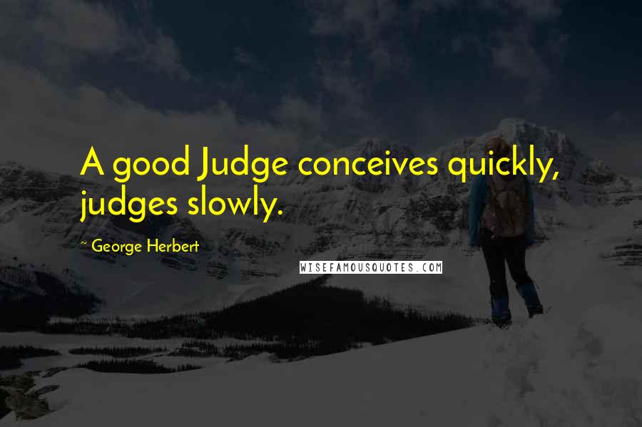 George Herbert Quotes: A good Judge conceives quickly, judges slowly.