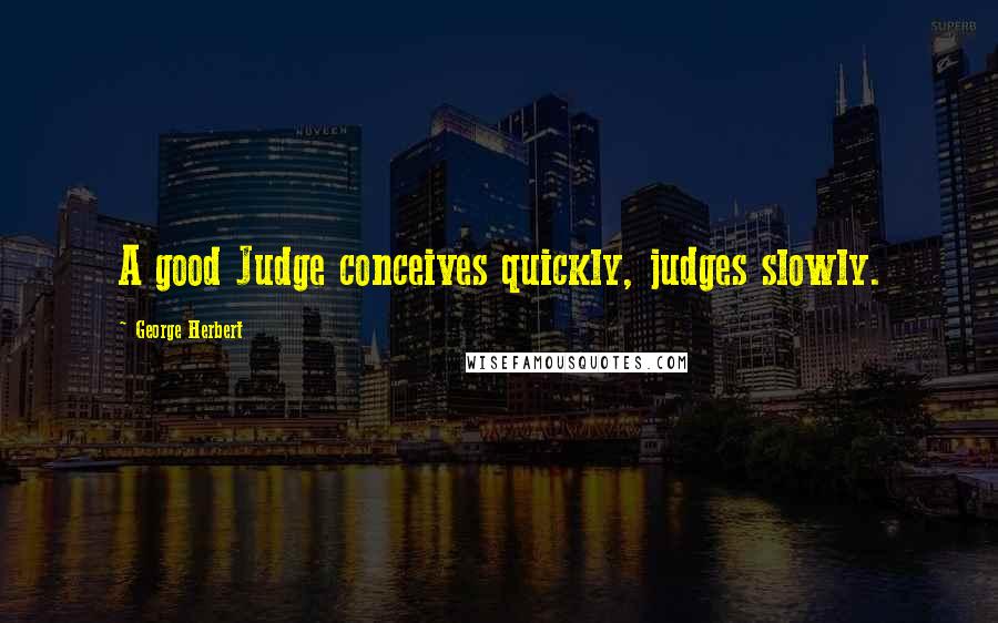 George Herbert Quotes: A good Judge conceives quickly, judges slowly.