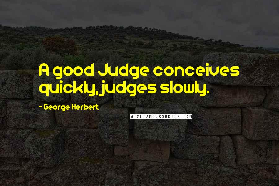 George Herbert Quotes: A good Judge conceives quickly, judges slowly.