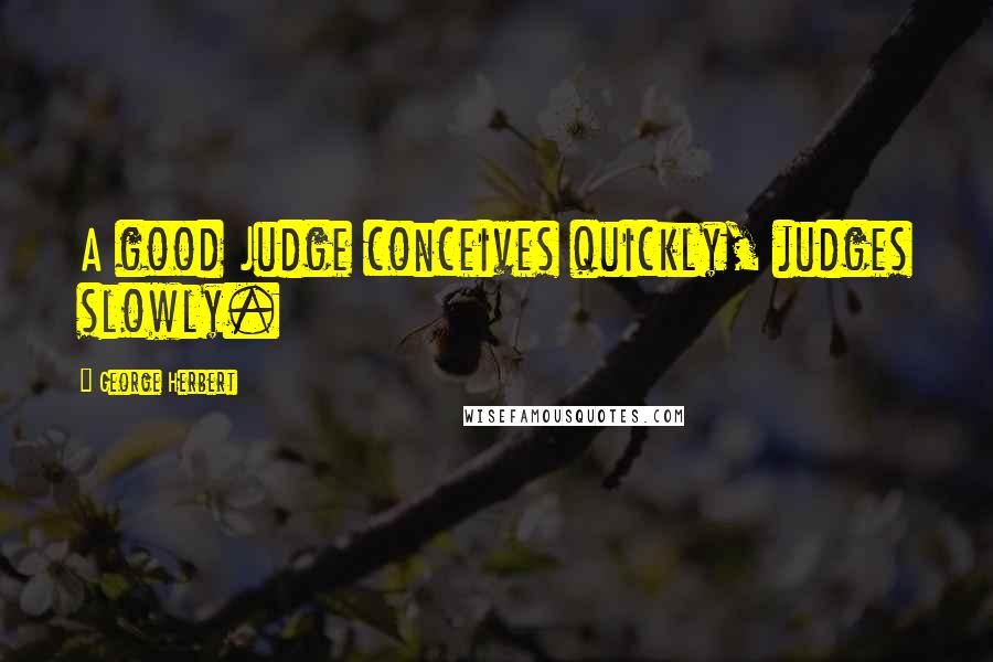 George Herbert Quotes: A good Judge conceives quickly, judges slowly.