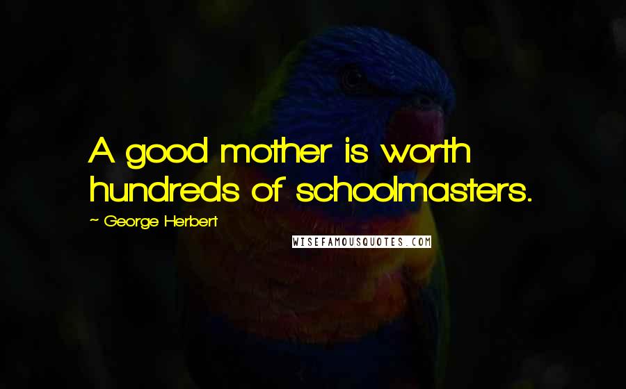 George Herbert Quotes: A good mother is worth hundreds of schoolmasters.