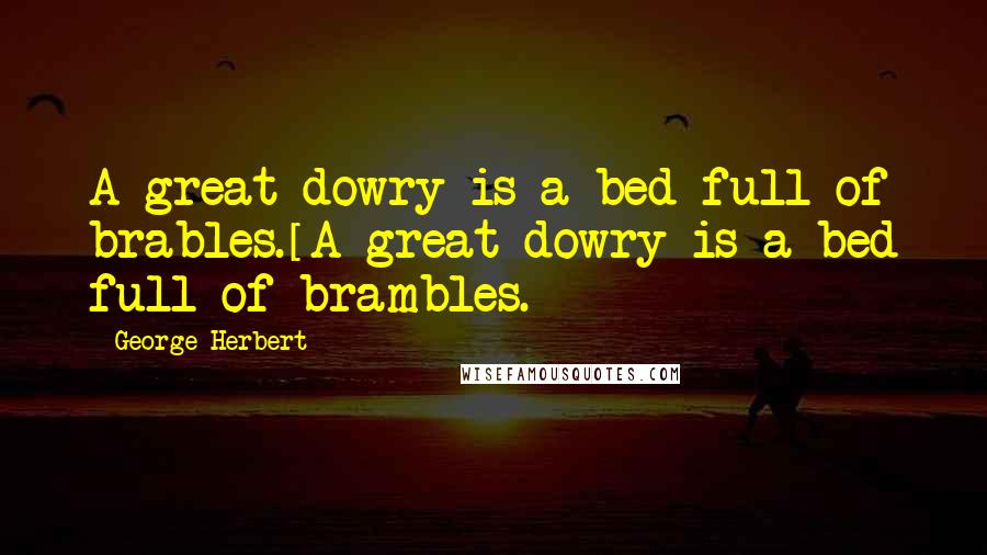George Herbert Quotes: A great dowry is a bed full of brables.[A great dowry is a bed full of brambles.]