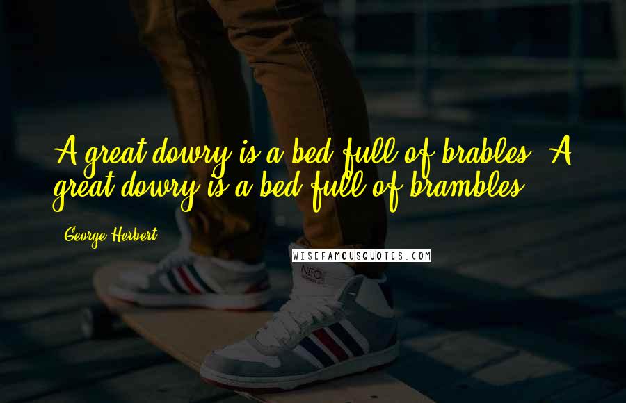 George Herbert Quotes: A great dowry is a bed full of brables.[A great dowry is a bed full of brambles.]
