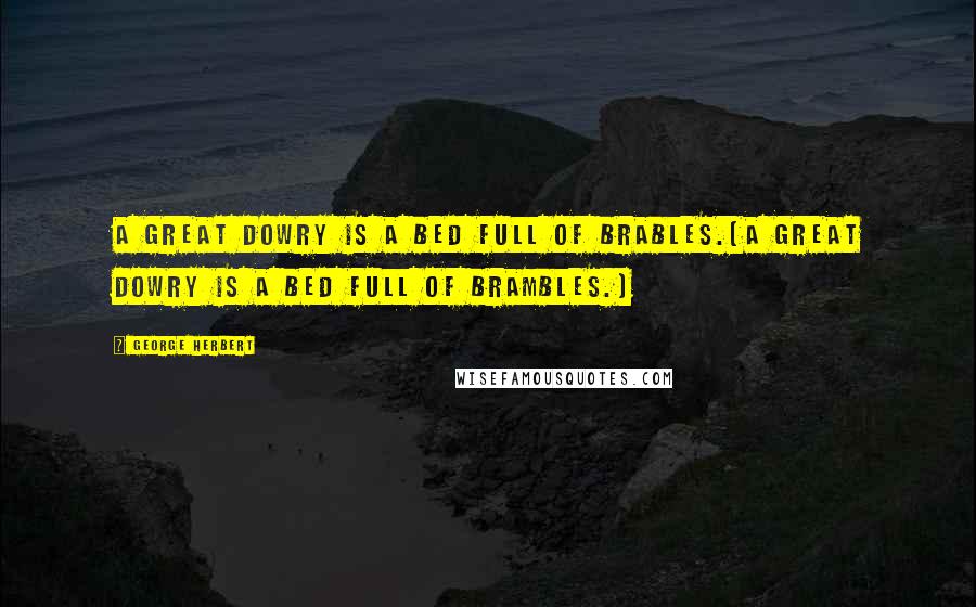 George Herbert Quotes: A great dowry is a bed full of brables.[A great dowry is a bed full of brambles.]
