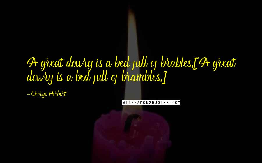 George Herbert Quotes: A great dowry is a bed full of brables.[A great dowry is a bed full of brambles.]