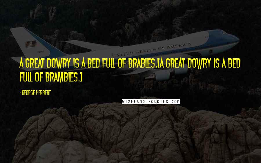 George Herbert Quotes: A great dowry is a bed full of brables.[A great dowry is a bed full of brambles.]