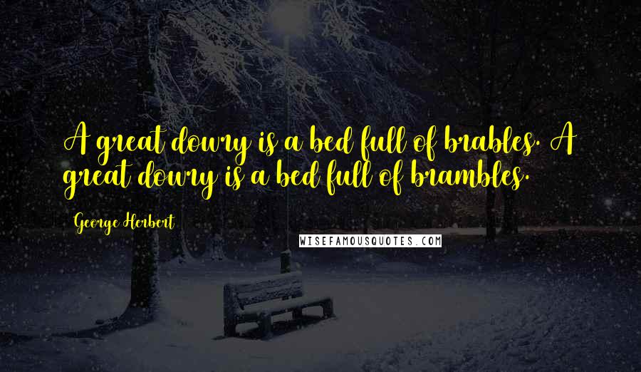George Herbert Quotes: A great dowry is a bed full of brables.[A great dowry is a bed full of brambles.]