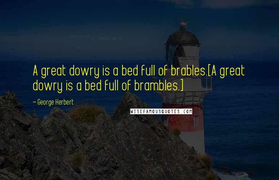 George Herbert Quotes: A great dowry is a bed full of brables.[A great dowry is a bed full of brambles.]