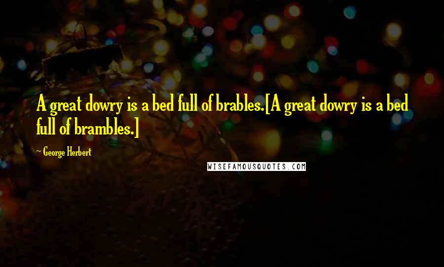 George Herbert Quotes: A great dowry is a bed full of brables.[A great dowry is a bed full of brambles.]