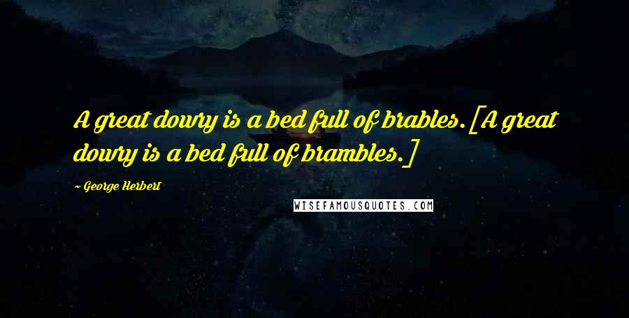 George Herbert Quotes: A great dowry is a bed full of brables.[A great dowry is a bed full of brambles.]