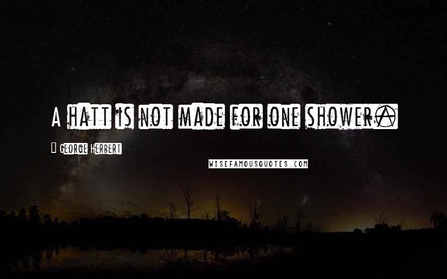 George Herbert Quotes: A hatt is not made for one shower.