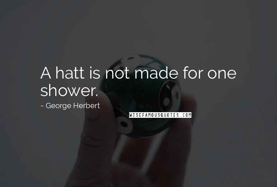 George Herbert Quotes: A hatt is not made for one shower.