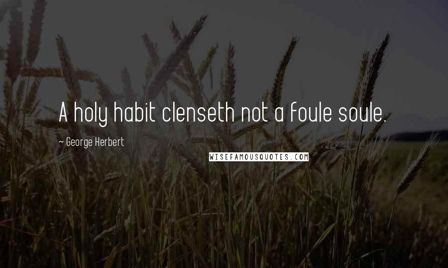 George Herbert Quotes: A holy habit clenseth not a foule soule.