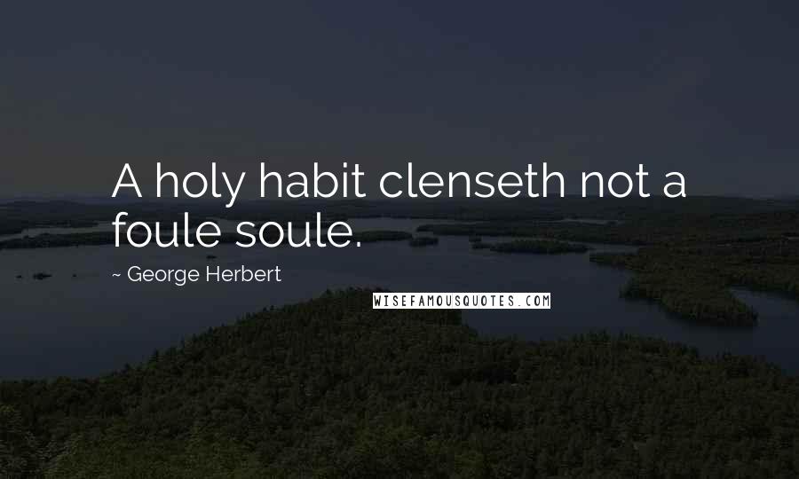 George Herbert Quotes: A holy habit clenseth not a foule soule.