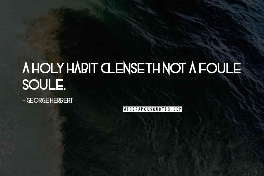 George Herbert Quotes: A holy habit clenseth not a foule soule.