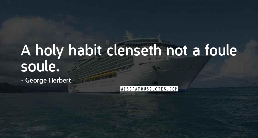 George Herbert Quotes: A holy habit clenseth not a foule soule.