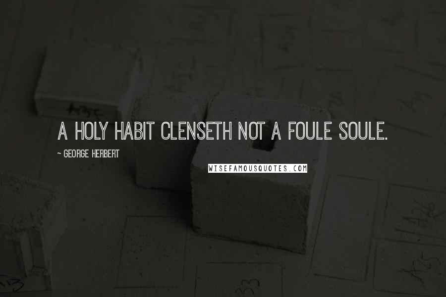 George Herbert Quotes: A holy habit clenseth not a foule soule.