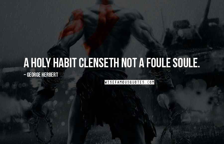 George Herbert Quotes: A holy habit clenseth not a foule soule.