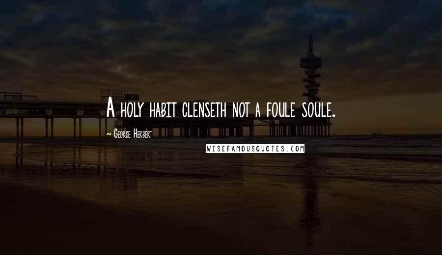 George Herbert Quotes: A holy habit clenseth not a foule soule.