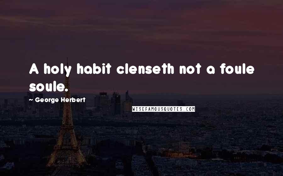 George Herbert Quotes: A holy habit clenseth not a foule soule.