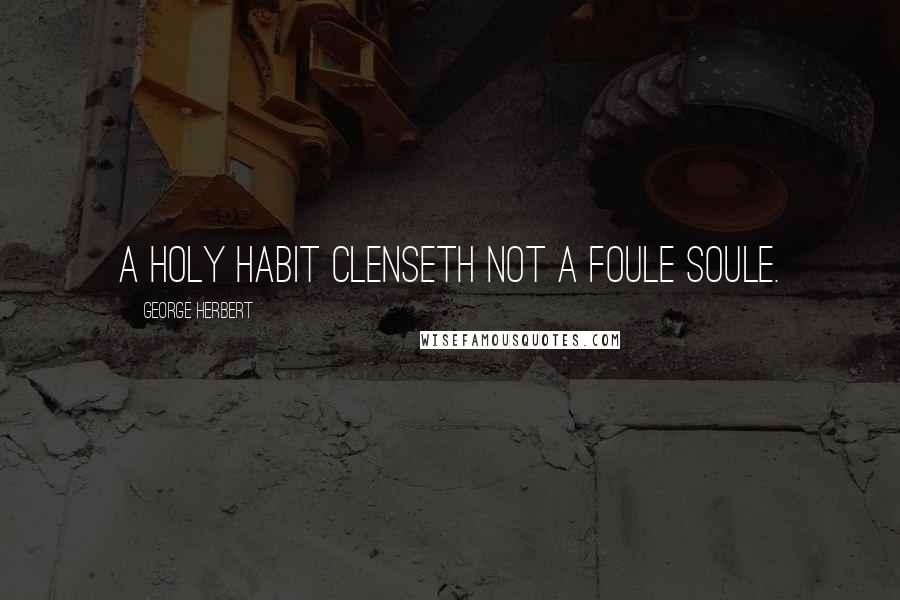 George Herbert Quotes: A holy habit clenseth not a foule soule.