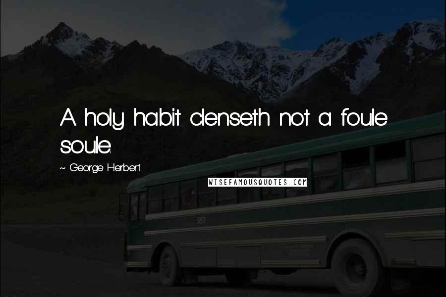 George Herbert Quotes: A holy habit clenseth not a foule soule.