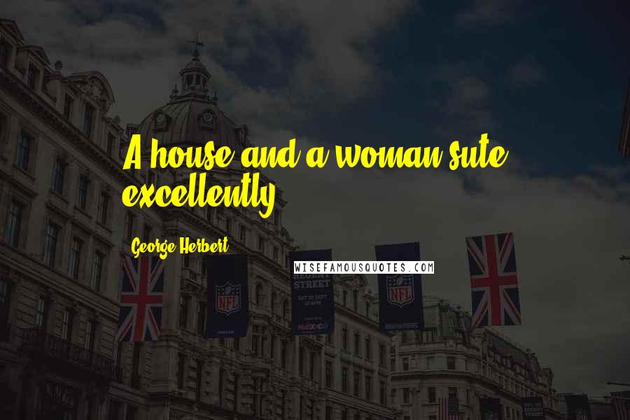 George Herbert Quotes: A house and a woman sute excellently.
