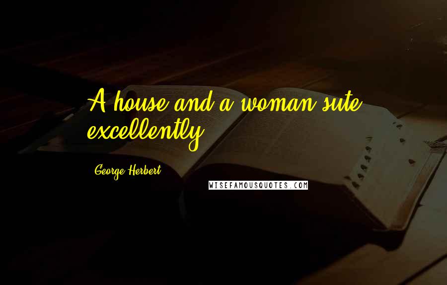 George Herbert Quotes: A house and a woman sute excellently.