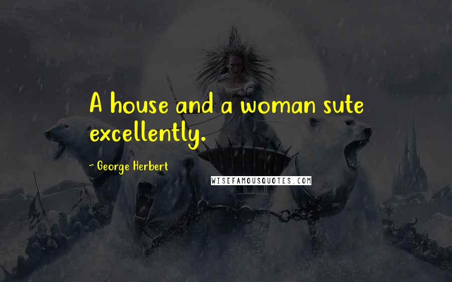 George Herbert Quotes: A house and a woman sute excellently.