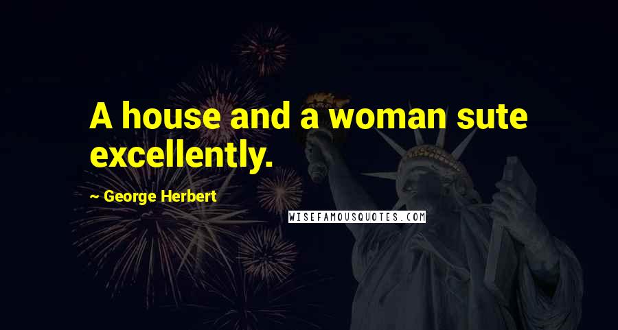 George Herbert Quotes: A house and a woman sute excellently.