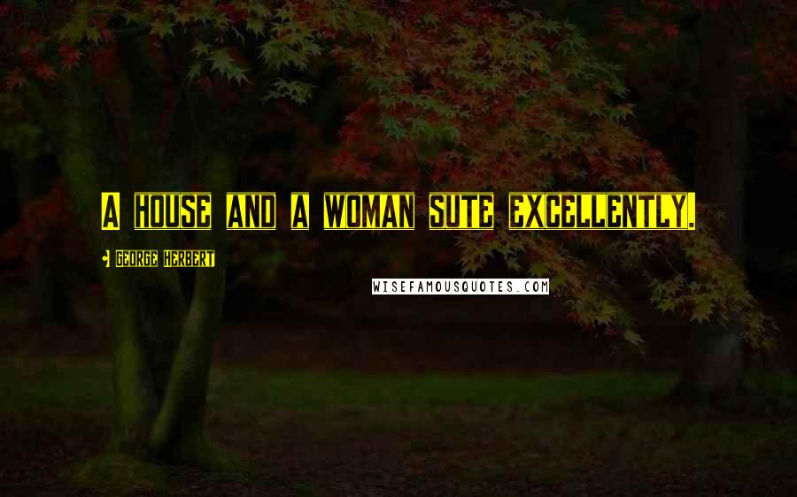 George Herbert Quotes: A house and a woman sute excellently.