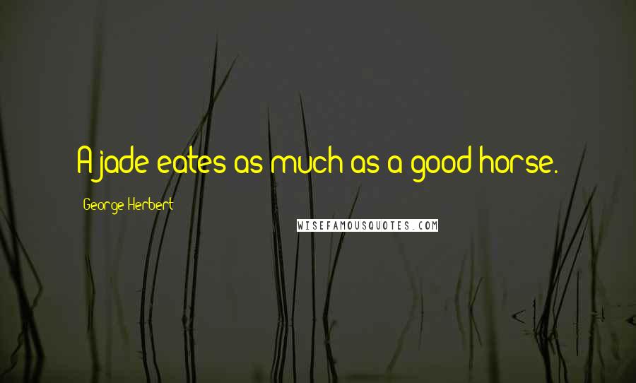 George Herbert Quotes: A jade eates as much as a good horse.
