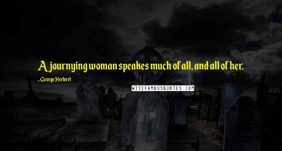 George Herbert Quotes: A journying woman speakes much of all, and all of her.