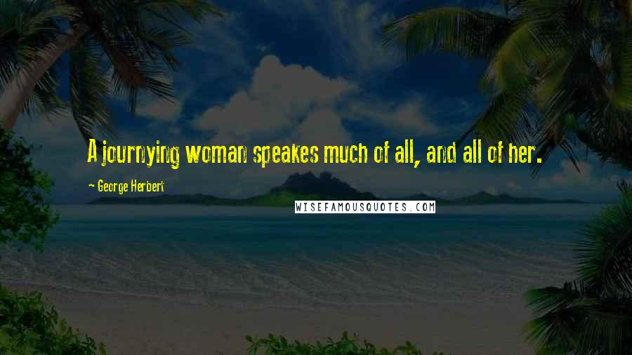 George Herbert Quotes: A journying woman speakes much of all, and all of her.