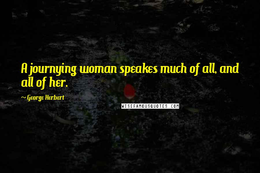 George Herbert Quotes: A journying woman speakes much of all, and all of her.