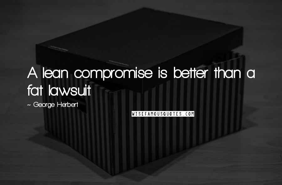 George Herbert Quotes: A lean compromise is better than a fat lawsuit.