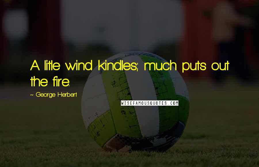 George Herbert Quotes: A litle wind kindles; much puts out the fire.