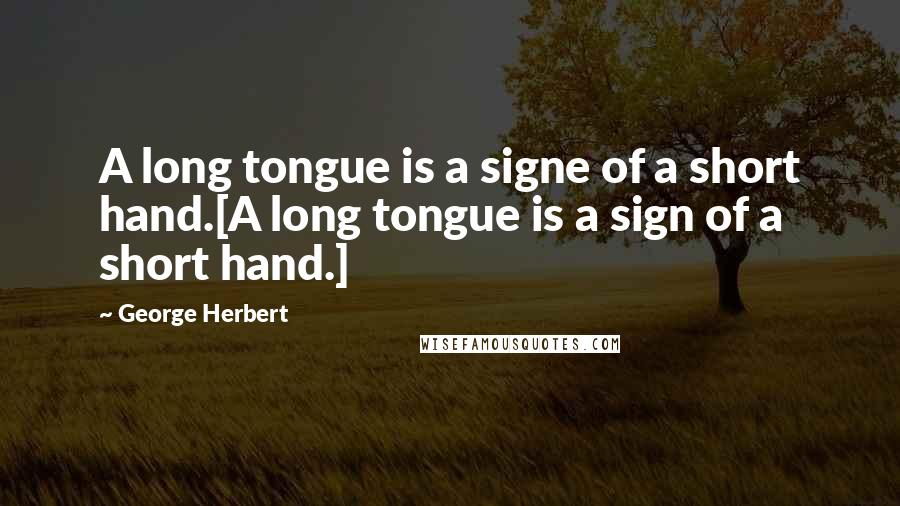 George Herbert Quotes: A long tongue is a signe of a short hand.[A long tongue is a sign of a short hand.]